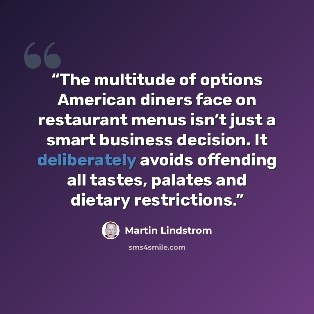 “The multitude of options American diners face on restaurant menus isn’t just a smart business decision. It deliberately avoids offending all tastes, palates and dietary restrictions.” quote by Martin Lindstrom