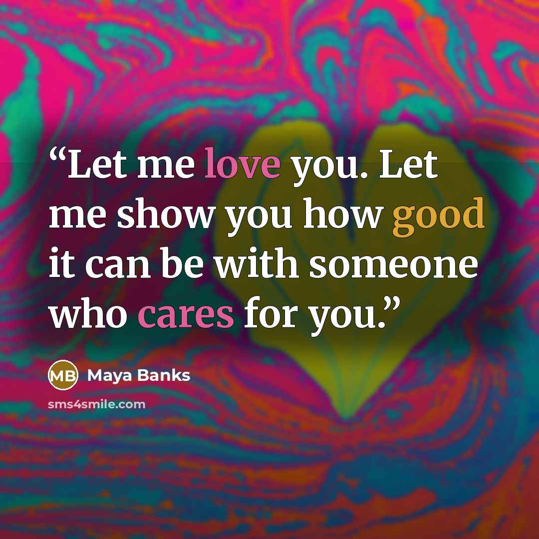 “Let me love you. Let me show you how good it can be with someone who cares for you.” quote by Maya Banks