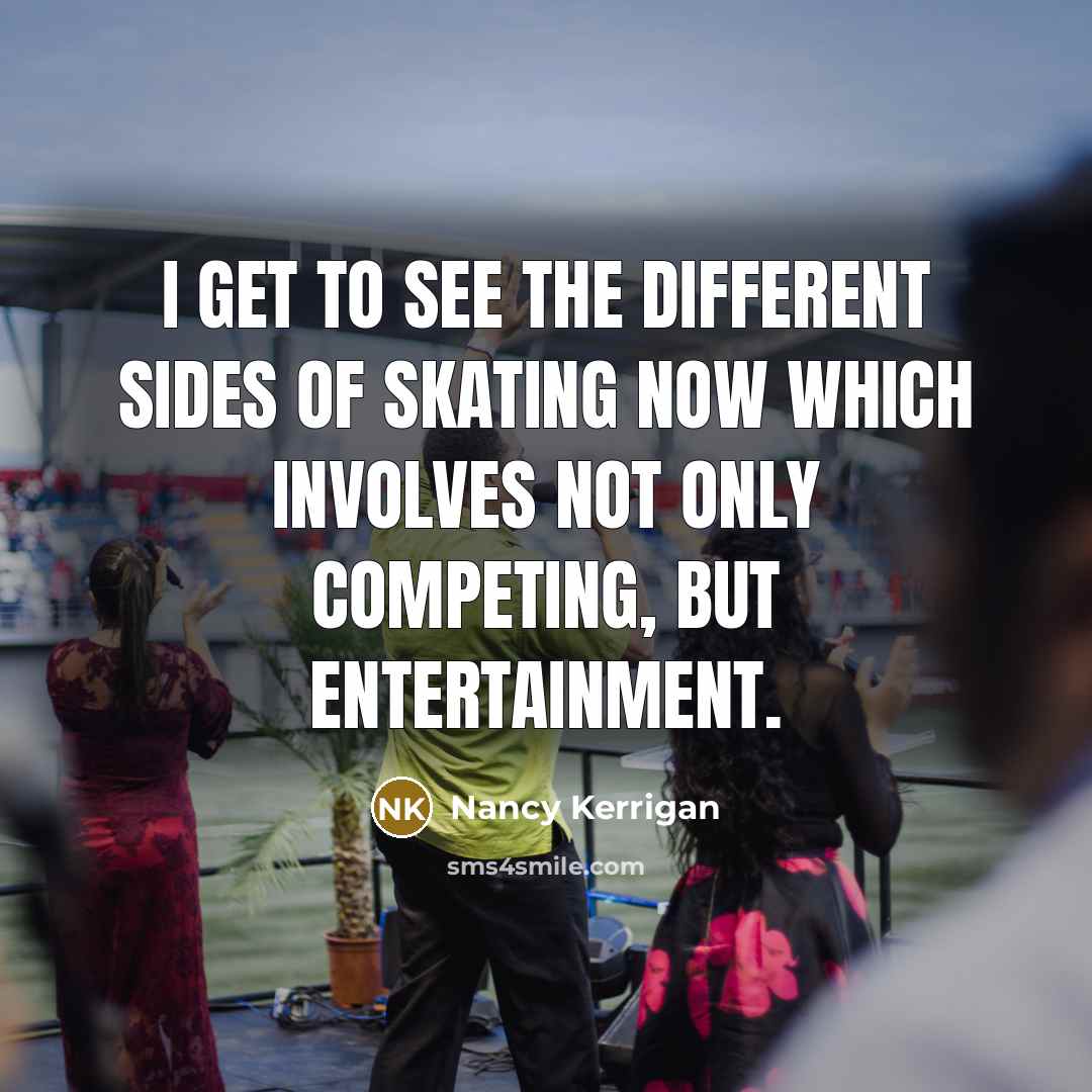 “I get to see the different sides of skating now which involves not only competing, but entertainment.” quote by Nancy Kerrigan