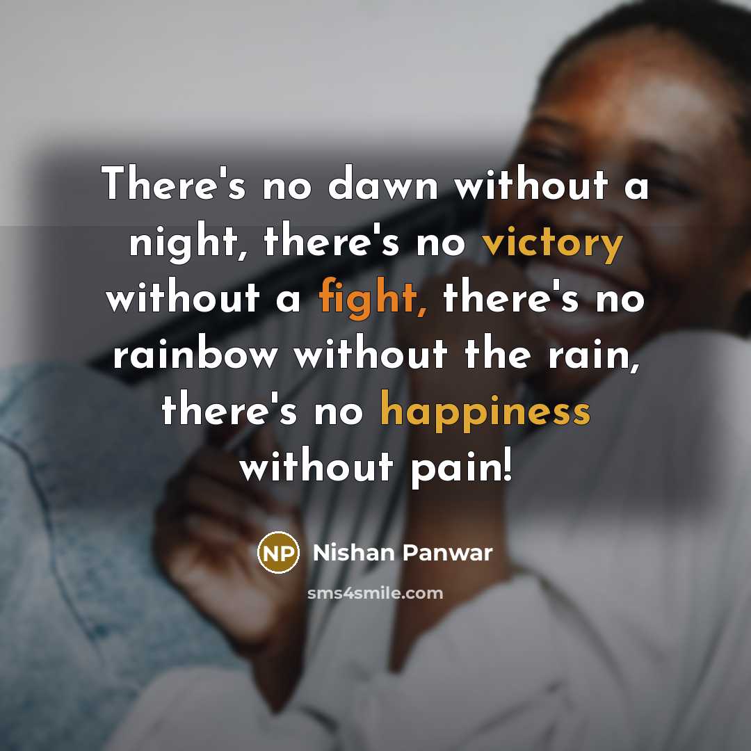 “There's no dawn without a night, there's no victory without a fight, there's no rainbow without the rain, there's no happiness without pain!” quote by Nishan Panwar