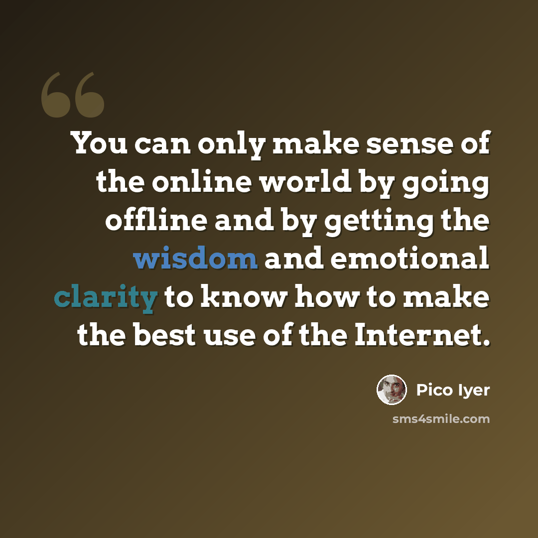 “You can only make sense of the online world by going offline and by getting the wisdom and emotional clarity to know how to make the best use of the Internet.” quote by Pico Iyer