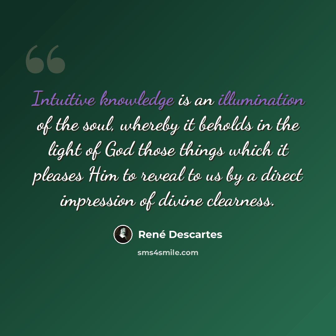 “Intuitive knowledge is an illumination of the soul, whereby it beholds in the light of God those things which it pleases Him to reveal to us by a direct impression of divine clearness.” quote by Rene Descartes