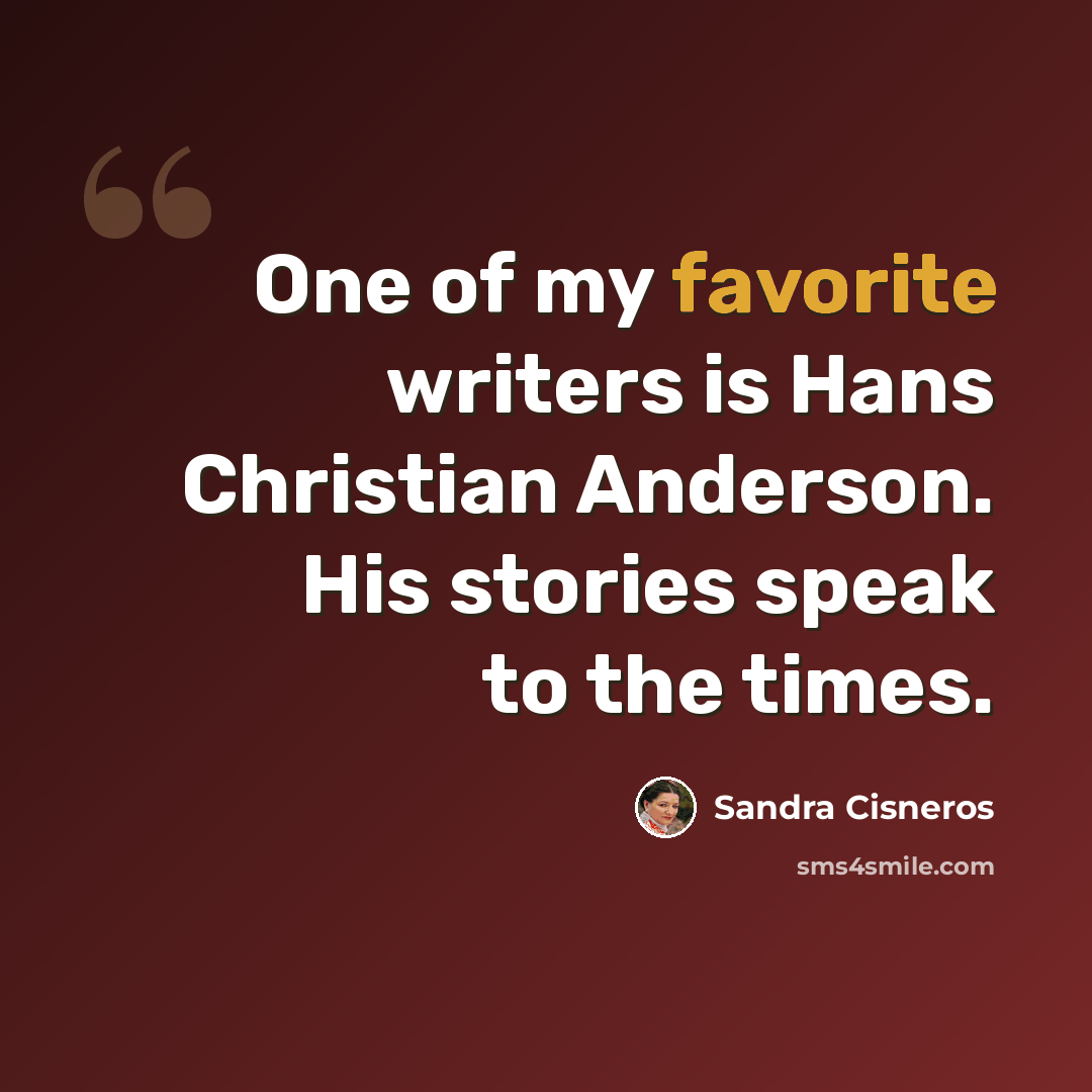 “One of my favorite writers is Hans Christian Anderson. His stories speak to the times.” quote by Sandra Cisneros
