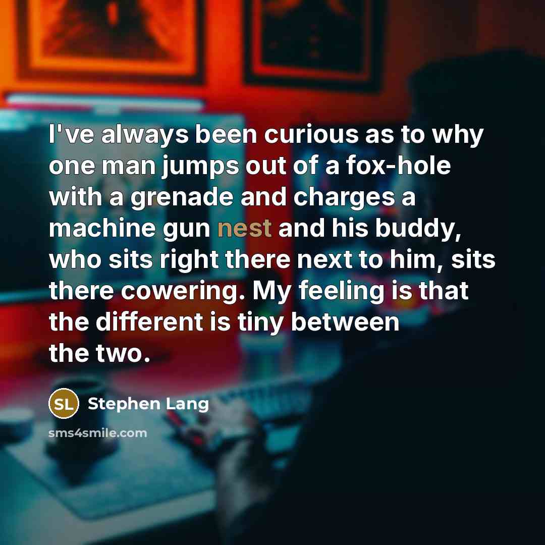 “I've always been curious as to why one man jumps out of a fox-hole with a grenade and charges a machine gun nest and his buddy, who sits right there next to him, sits there cowering. My feeling is that the different is tiny between the two.” quote by Stephen Lang