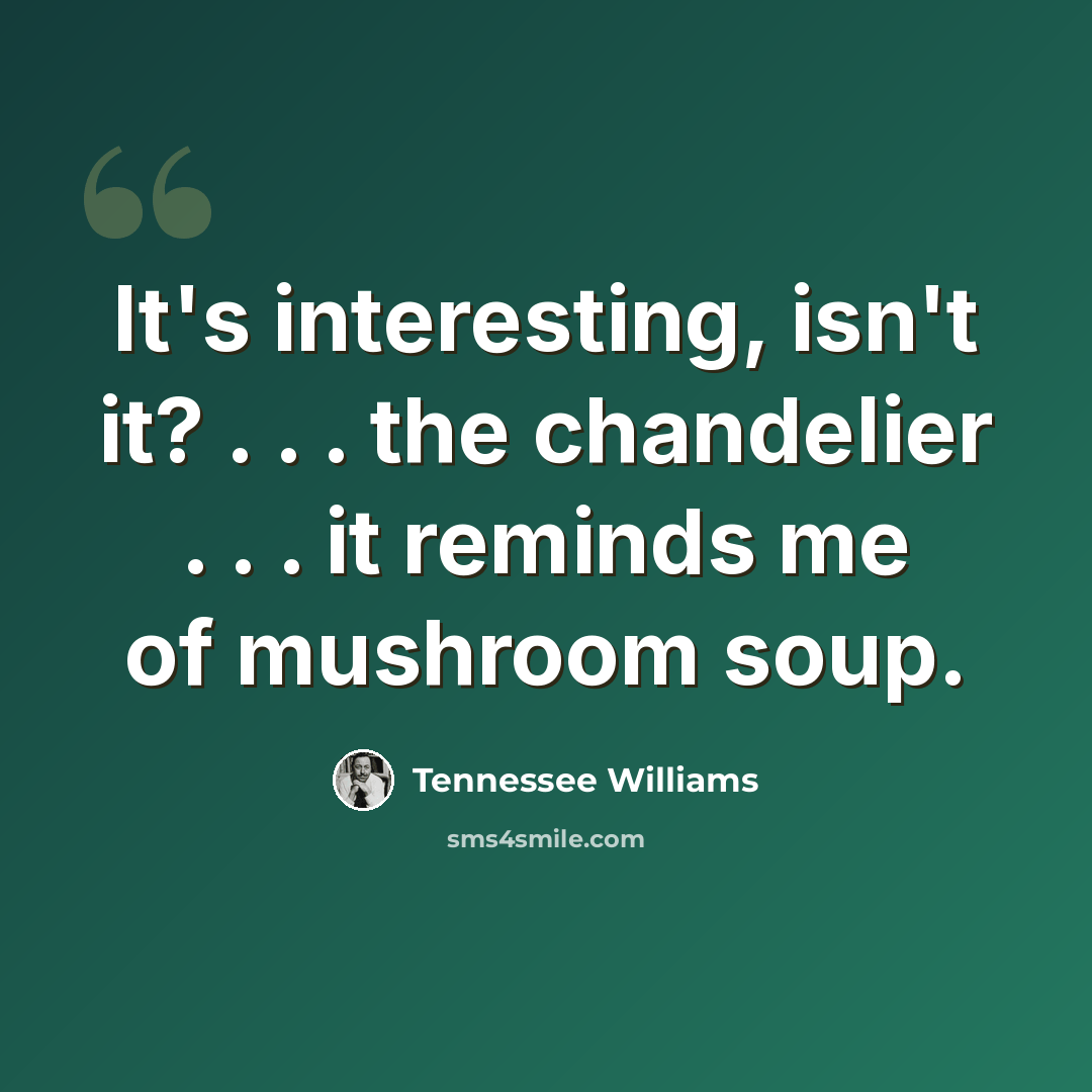 “It's interesting, isn't it? . . . the chandelier . . . it reminds me of mushroom soup.” quote by Tennessee Williams