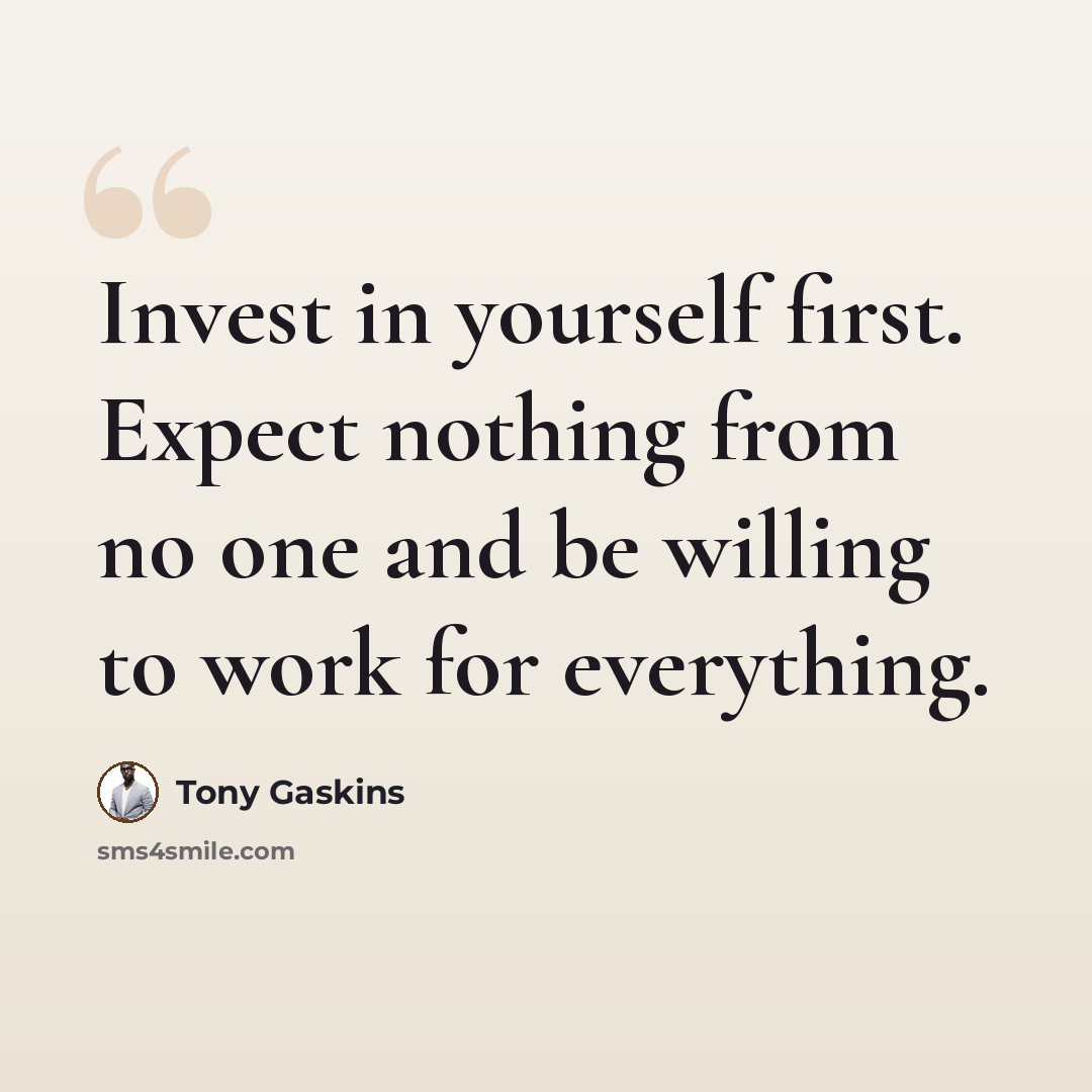 “Invest in yourself first. Expect nothing from no one and be willing to work for everything.” quote by Tony Gaskins