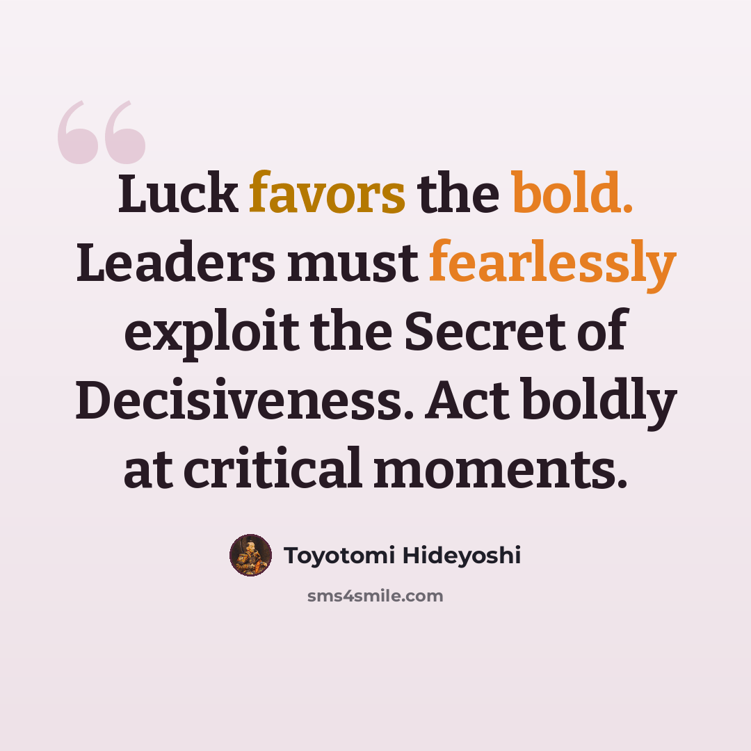 “Luck favors the bold. Leaders must fearlessly exploit the Secret of Decisiveness. Act boldly at critical moments.” quote by Toyotomi Hideyoshi