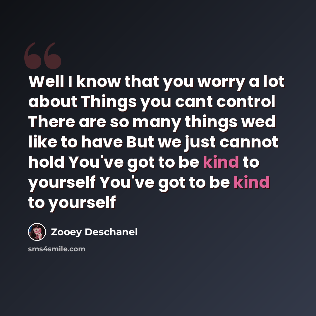 “Well I know that you worry a lot about Things you cant control There are so many things wed like to have But we just cannot hold You've got to be kind to yourself You've got to be kind to yourself” quote by Zooey Deschanel