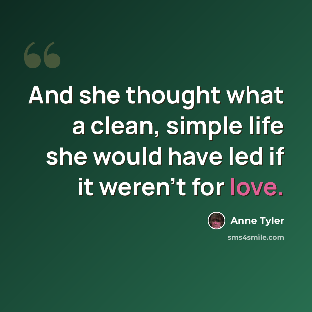 “And she thought what a clean, simple life she would have led if it weren't for love.” quote by Anne Tyler