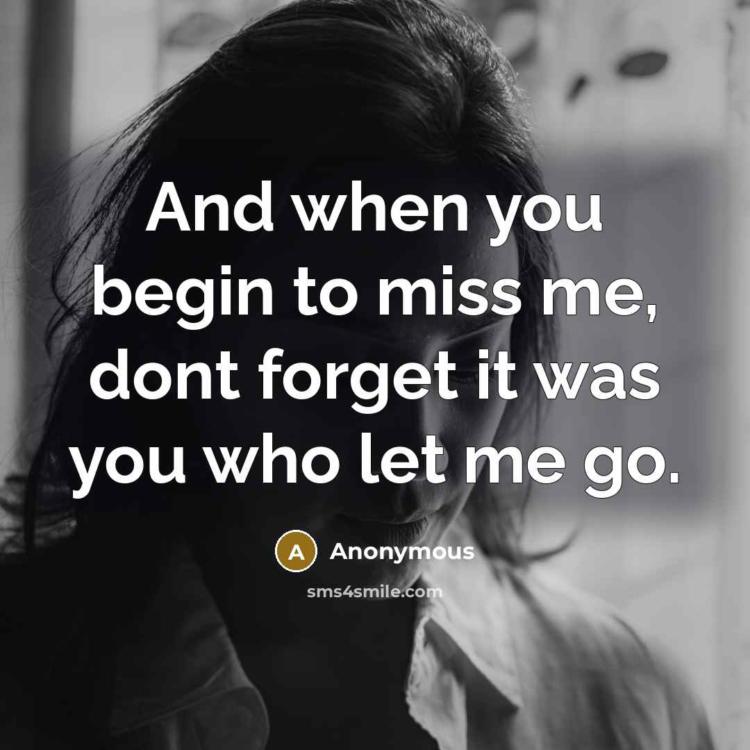 “And when you begin to miss me, dont forget it was you who let me go.” quote by Anonymous