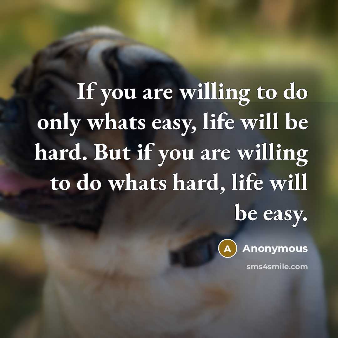 “If you are willing to do only whats easy, life will be hard. But if you are willing to do whats hard, life will be easy.” quote by Anonymous
