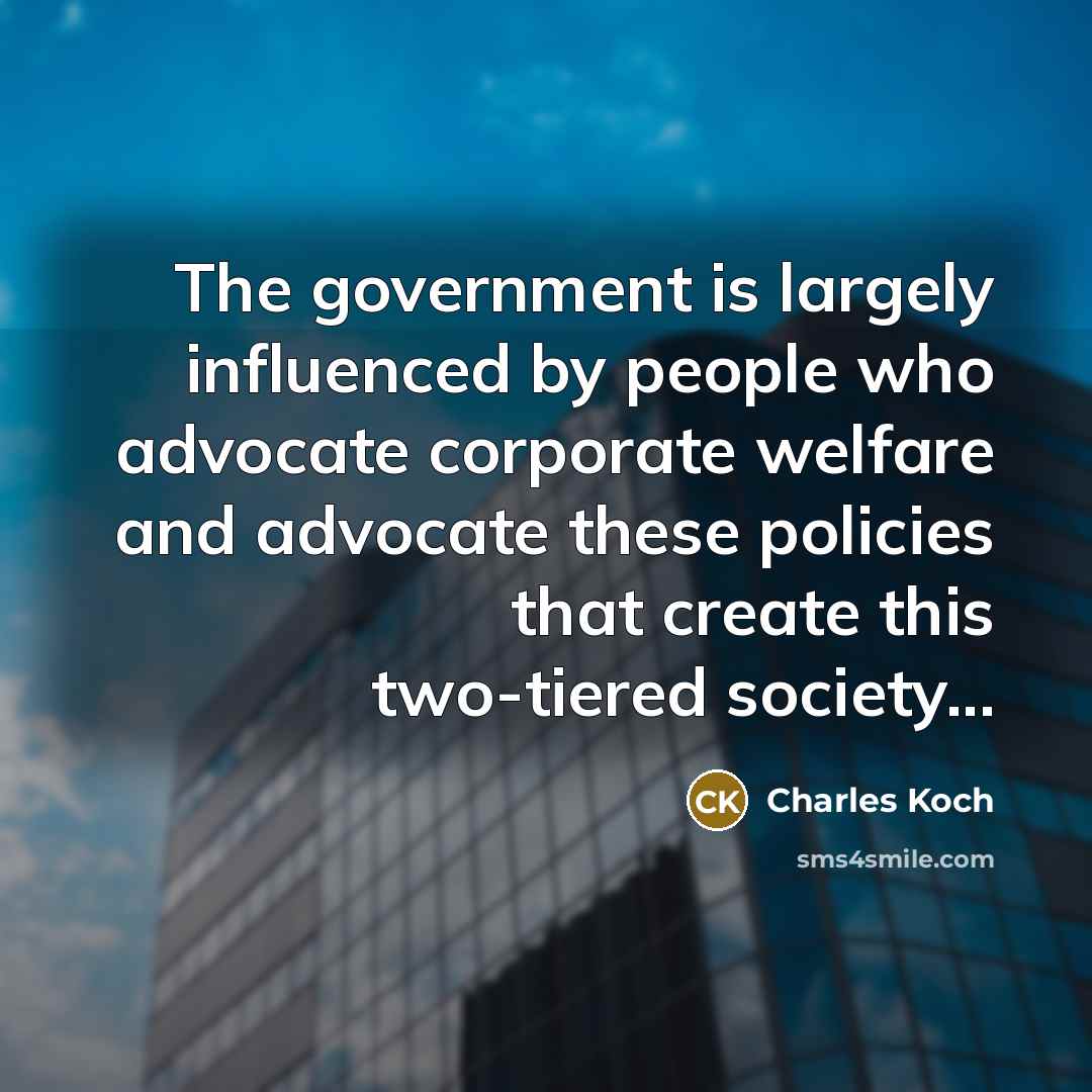 “The government is largely influenced by people who advocate corporate welfare and advocate these policies that create this two-tiered society...” quote by Charles Koch