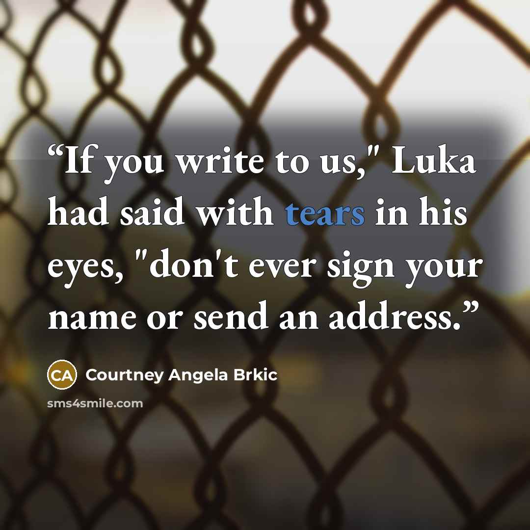 “If you write to us," Luka had said with tears in his eyes, "don't ever sign your name or send an address.” quote by Courtney Angela Brkic