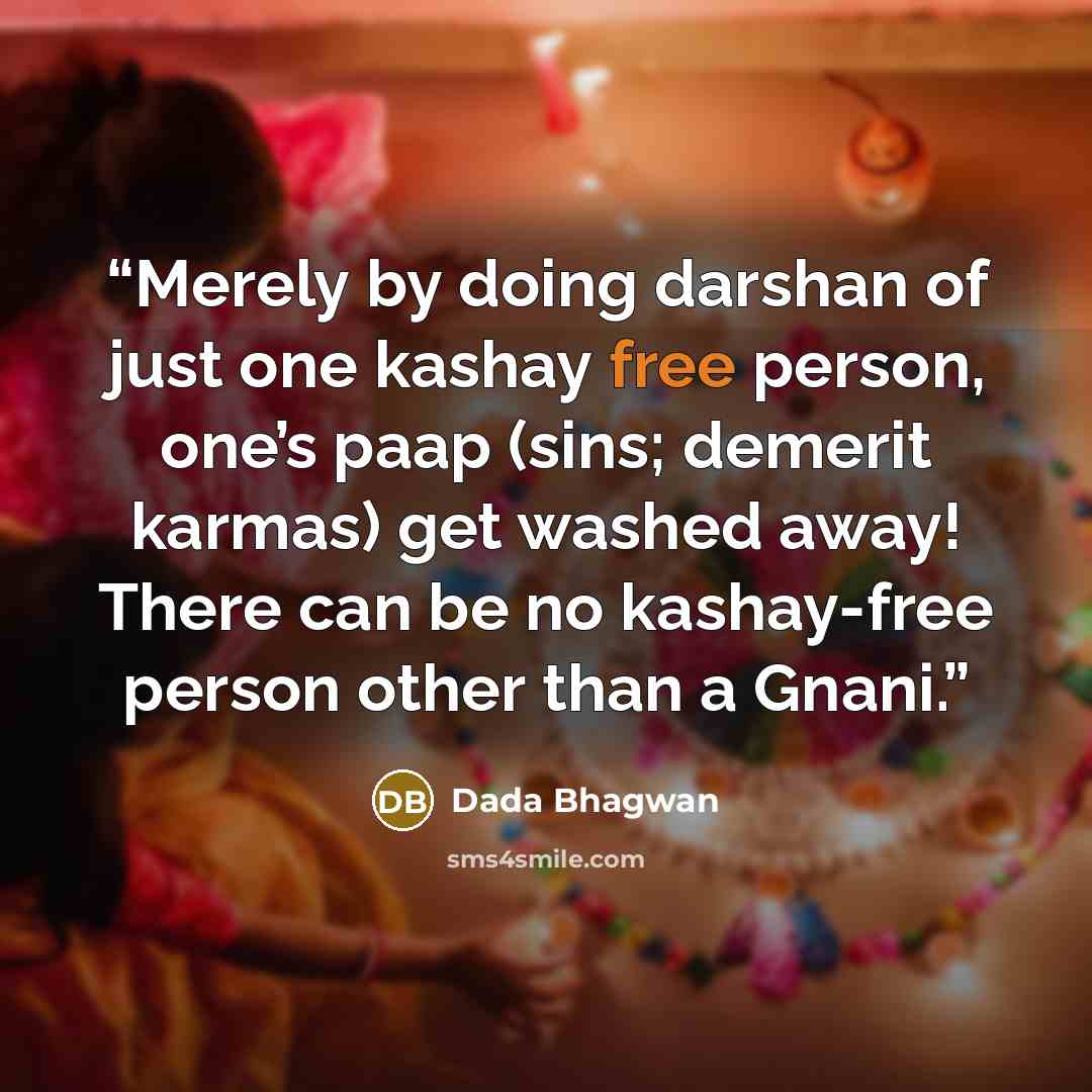 “Merely by doing darshan of just one kashay free person, one’s paap (sins; demerit karmas) get washed away! There can be no kashay-free person other than a Gnani.” quote by Dada Bhagwan