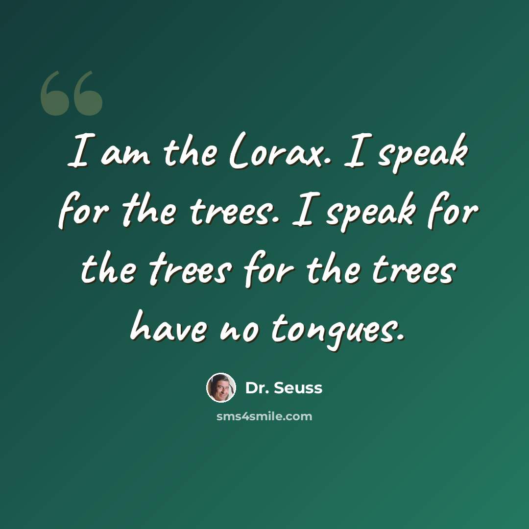 “I am the Lorax. I speak for the trees. I speak for the trees for the trees have no tongues.” quote by Dr. Seuss