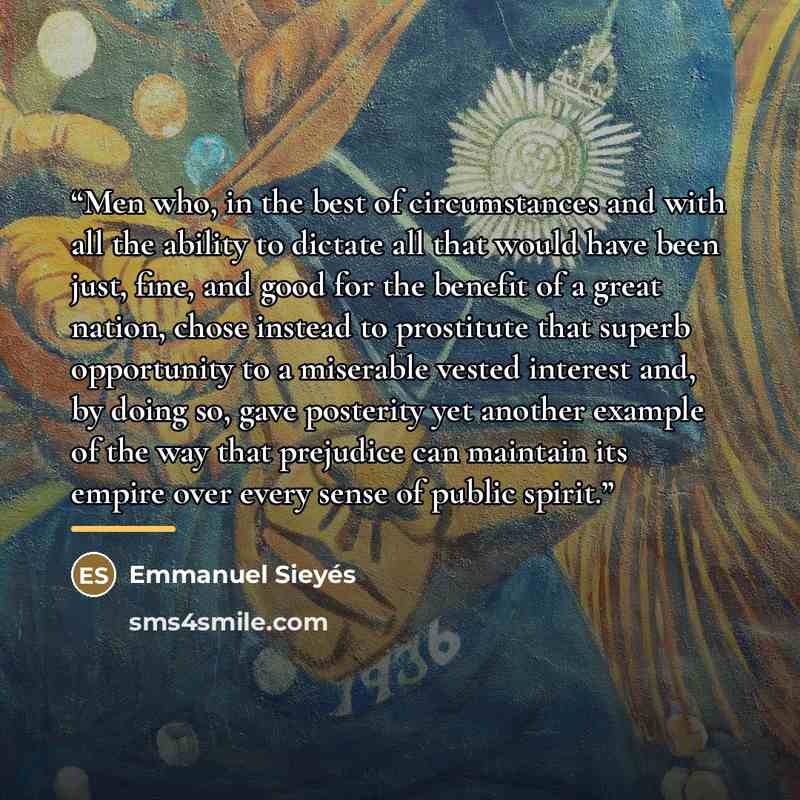“Men who, in the best of circumstances and with all the ability to dictate all that would have been just, fine, and good for the benefit of a great nation, chose instead to prostitute that superb opportunity to a miserable vested interest and, by doing so, gave posterity yet another example of the…” quote by Emmanuel Sieyés