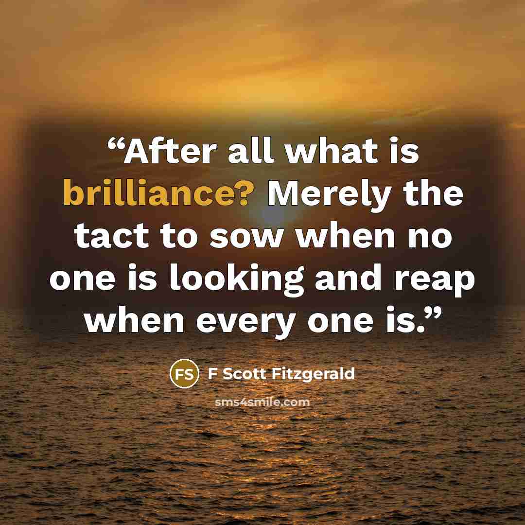 “After all what is brilliance? Merely the tact to sow when no one is looking and reap when every one is.” quote by F Scott Fitzgerald