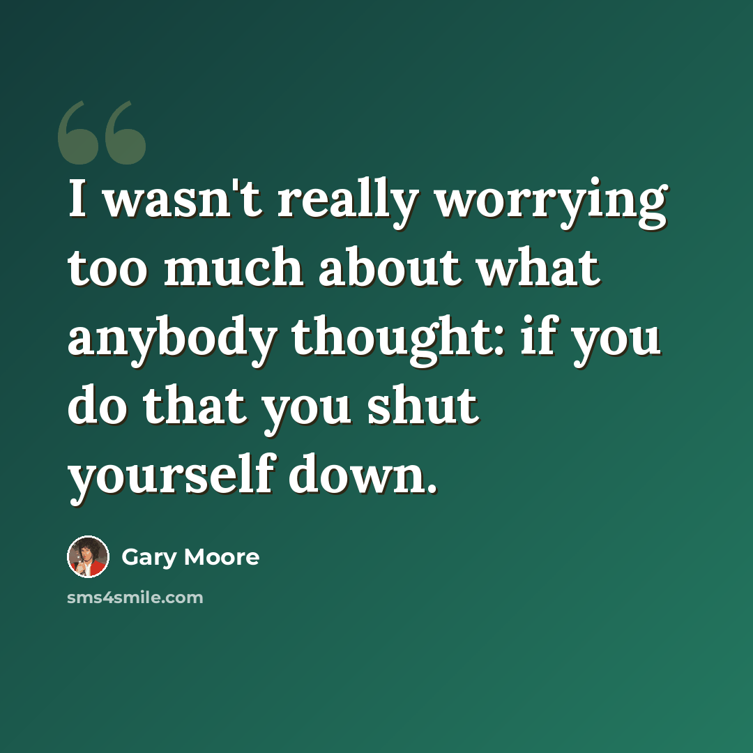 “I wasn't really worrying too much about what anybody thought: if you do that you shut yourself down.” quote by Gary Moore