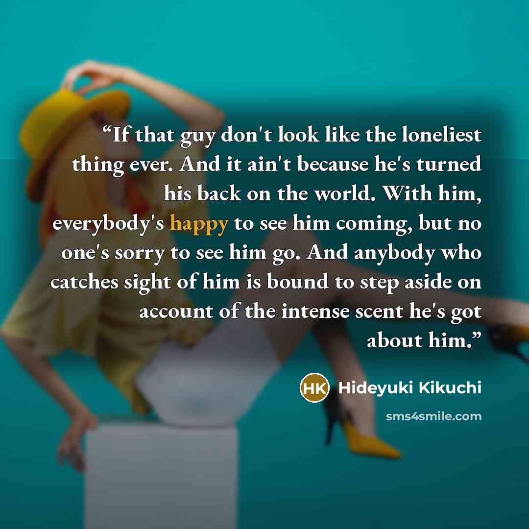 “If that guy don't look like the loneliest thing ever. And it ain't because he's turned his back on the world. With him, everybody's happy to see him coming, but no one's sorry to see him go. And anybody who catches sight of him is bound to step aside on account of the intense scent he's got about…” quote by Hideyuki Kikuchi