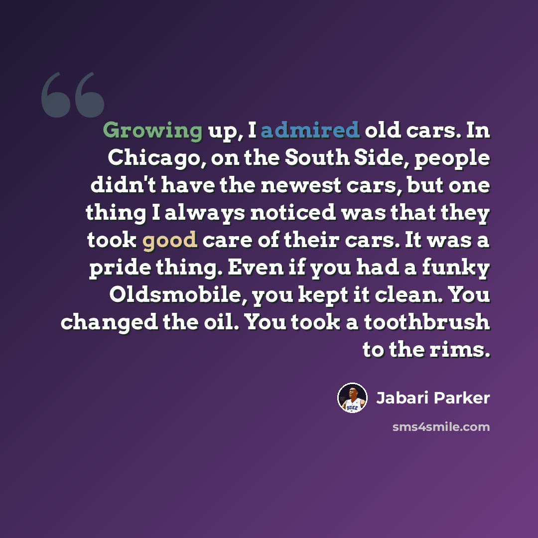 “Growing up, I admired old cars. In Chicago, on the South Side, people didn't have the newest cars, but one thing I always noticed was that they took good care of their cars. It was a pride thing. Even if you had a funky Oldsmobile, you kept it clean. You changed the oil. You took a toothbrush to…” quote by Jabari Parker