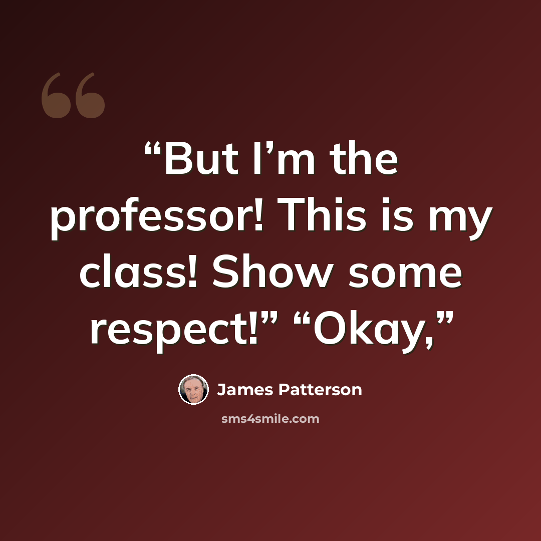 “But I’m the professor! This is my class! Show some respect!” “Okay,” quote by James Patterson