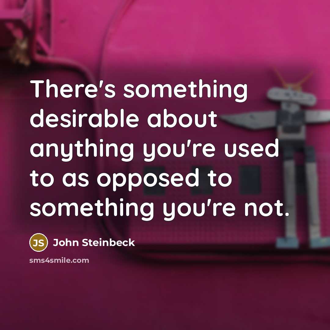 “There's something desirable about anything you're used to as opposed to something you're not.” quote by John Steinbeck