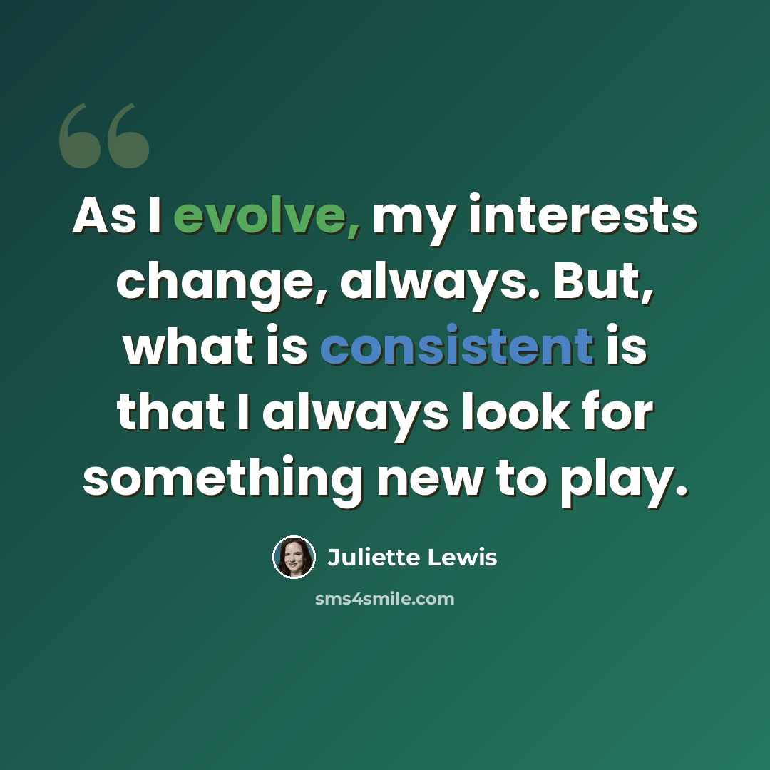 “As I evolve, my interests change, always. But, what is consistent is that I always look for something new to play.” quote by Juliette Lewis