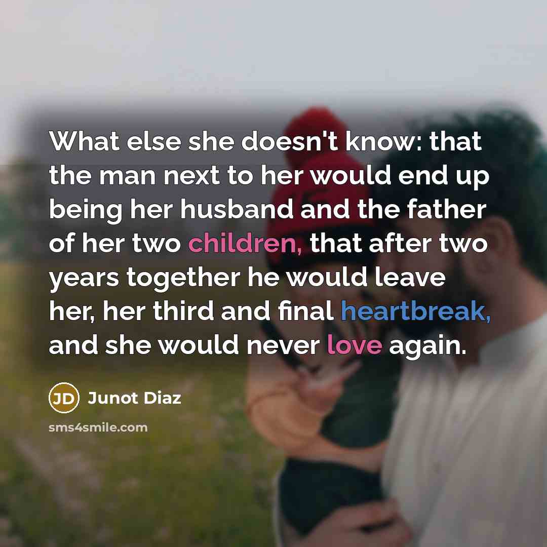 “What else she doesn't know: that the man next to her would end up being her husband and the father of her two children, that after two years together he would leave her, her third and final heartbreak, and she would never love again.” quote by Junot Diaz