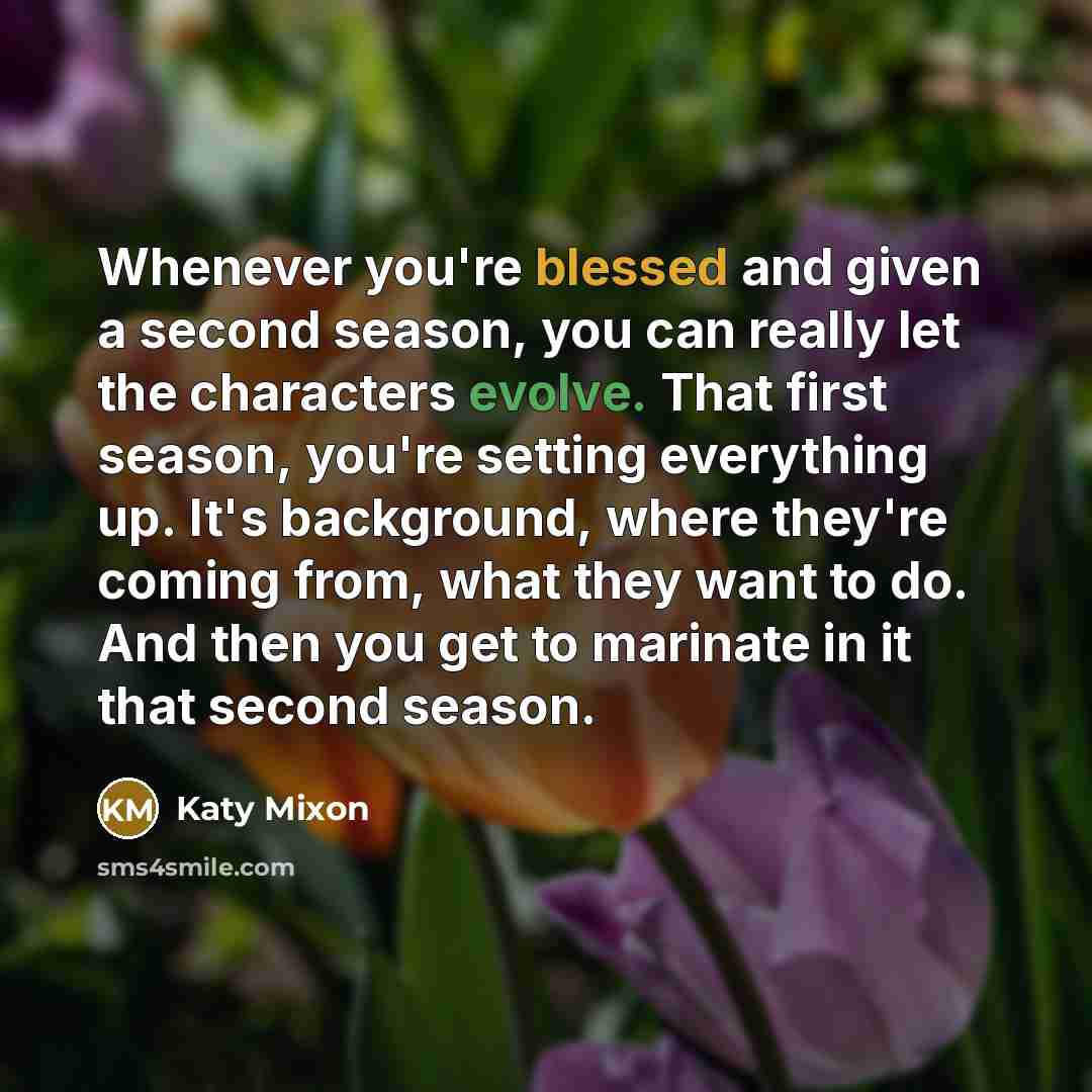 “Whenever you're blessed and given a second season, you can really let the characters evolve. That first season, you're setting everything up. It's background, where they're coming from, what they want to do. And then you get to marinate in it that second season.” quote by Katy Mixon