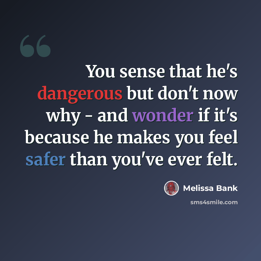 “You sense that he's dangerous but don't now why - and wonder if it's because he makes you feel safer than you've ever felt.” quote by Melissa Bank