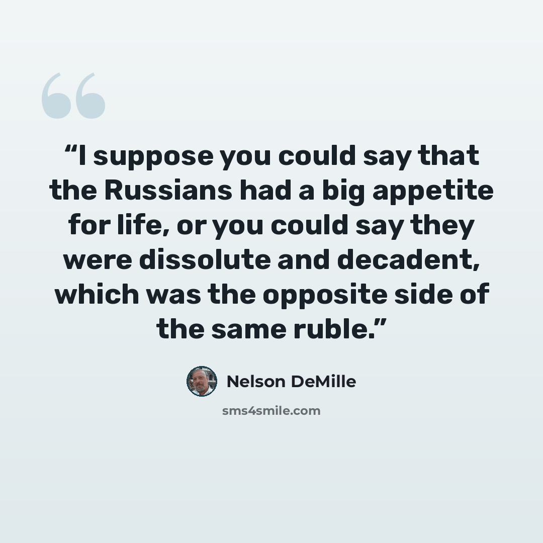 “I suppose you could say that the Russians had a big appetite for life, or you could say they were dissolute and decadent, which was the opposite side of the same ruble.” quote by Nelson DeMille