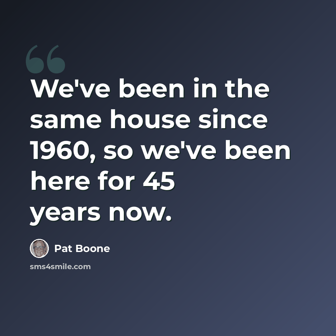 “We've been in the same house since 1960, so we've been here for 45 years now.” quote by Pat Boone