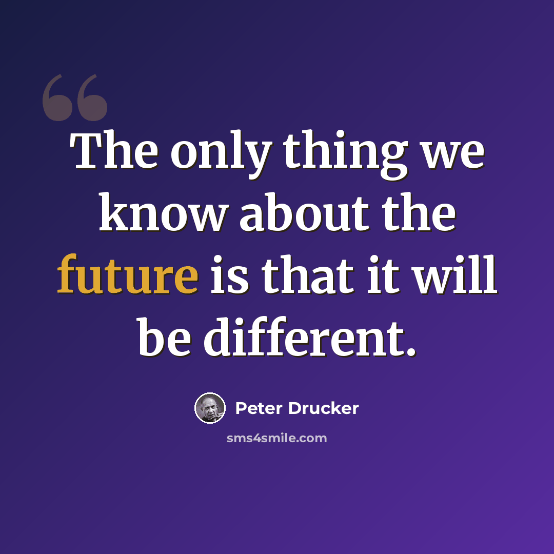 “The only thing we know about the future is that it will be different.” quote by Peter Drucker