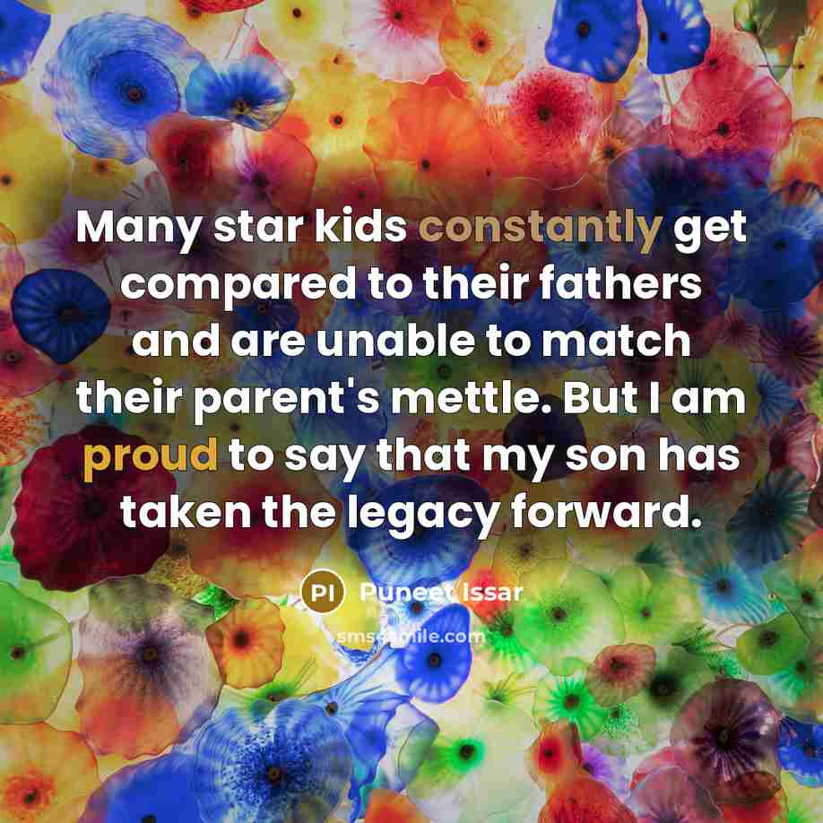 “Many star kids constantly get compared to their fathers and are unable to match their parent's mettle. But I am proud to say that my son has taken the legacy forward.” quote by Puneet Issar