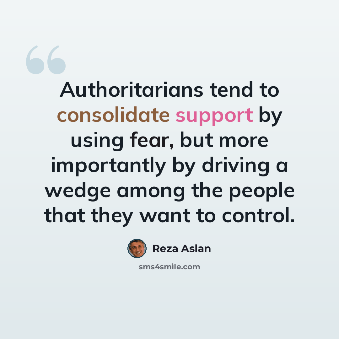 “Authoritarians tend to consolidate support by using fear, but more importantly by driving a wedge among the people that they want to control.” quote by Reza Aslan
