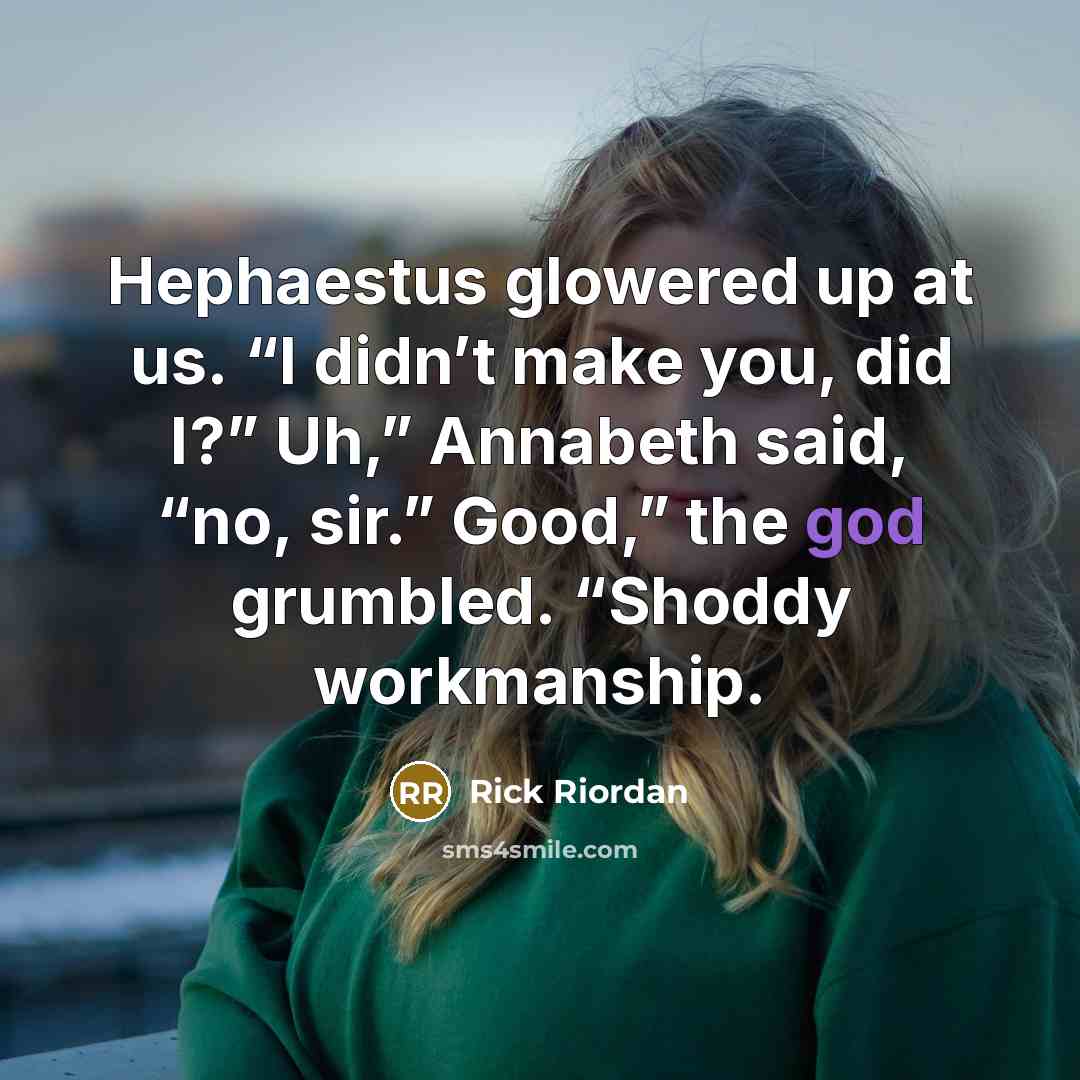 “Hephaestus glowered up at us. “I didn’t make you, did I?” Uh,” Annabeth said, “no, sir.” Good,” the god grumbled. “Shoddy workmanship.” quote by Rick Riordan