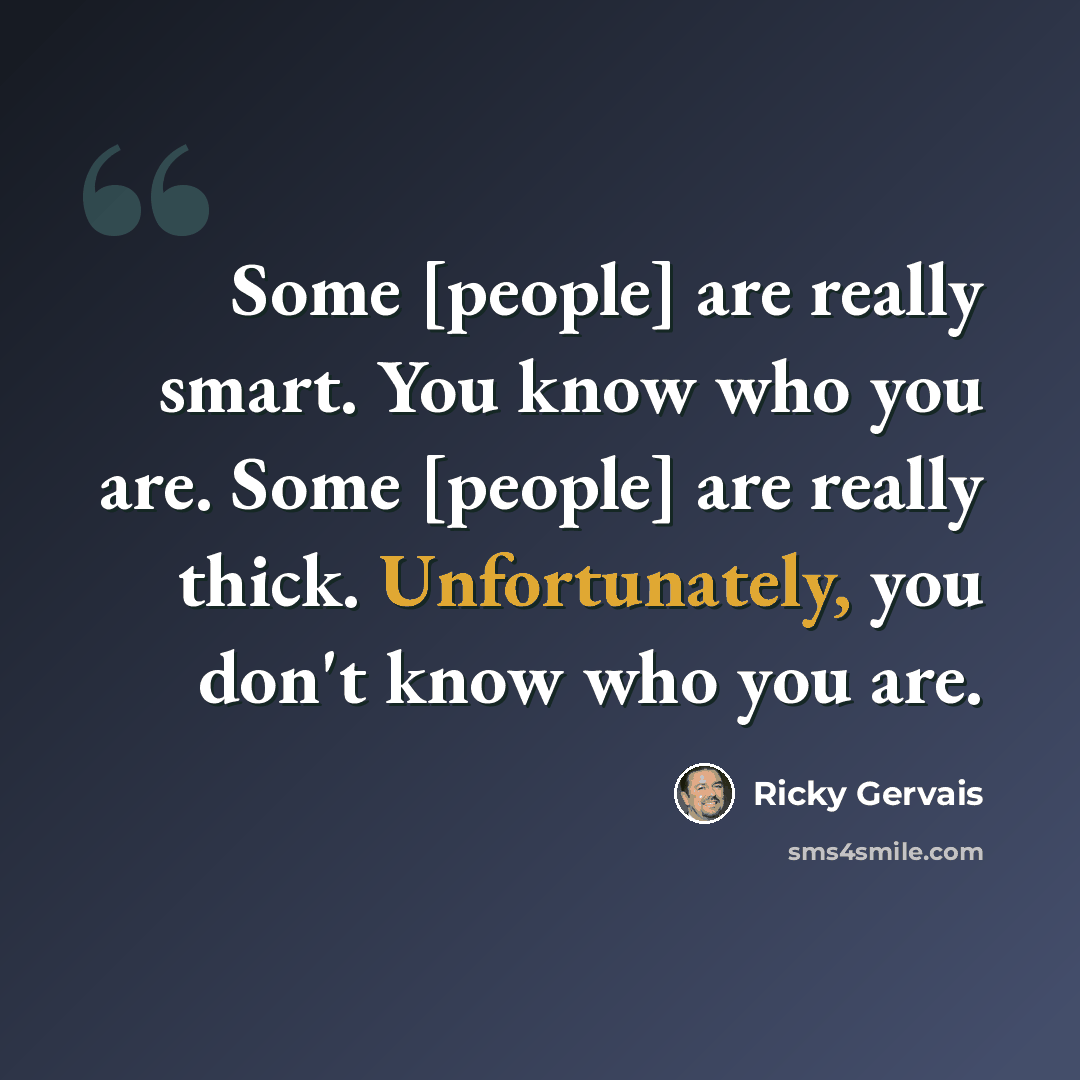 “Some [people] are really smart. You know who you are. Some [people] are really thick. Unfortunately, you don't know who you are.” quote by Ricky Gervais