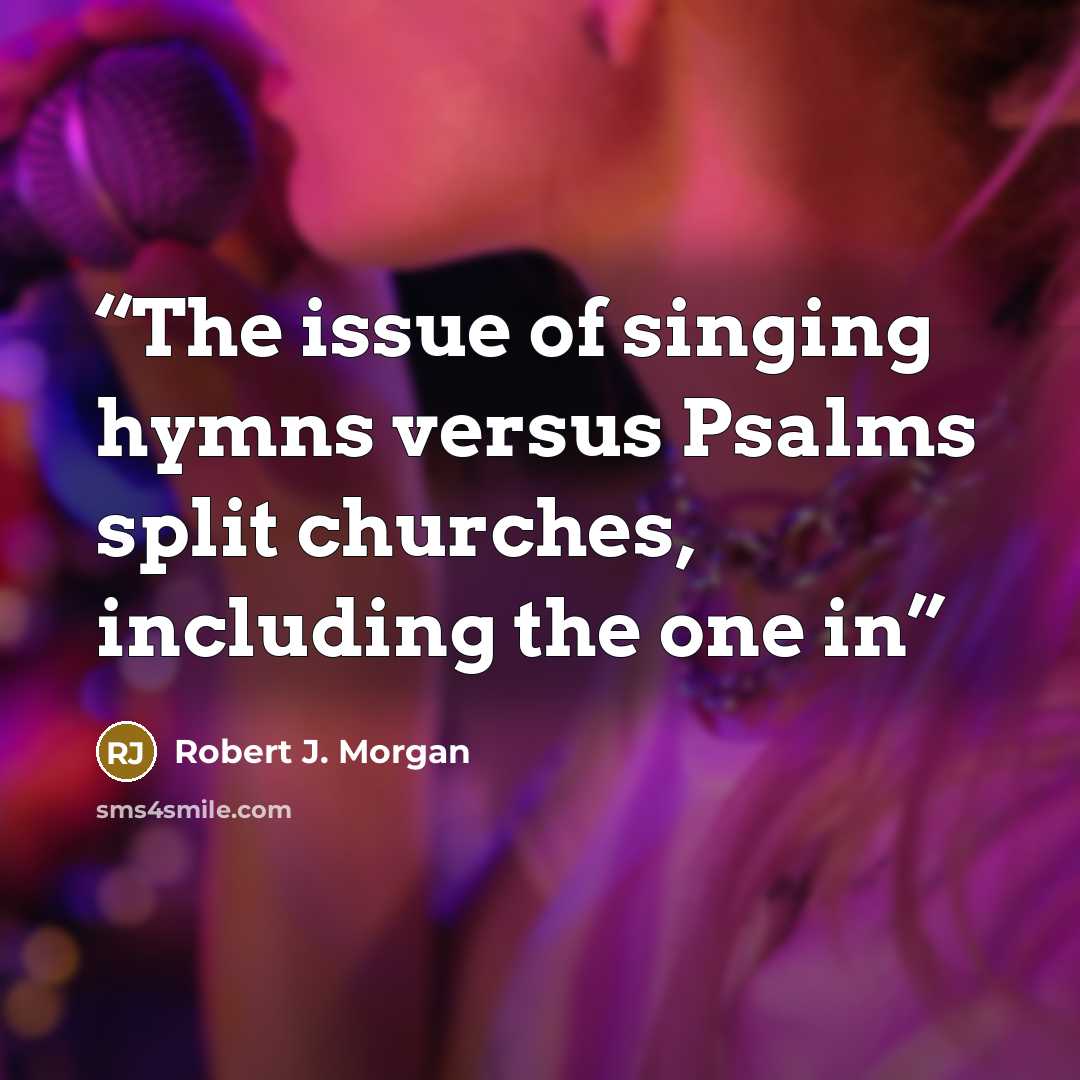 “The issue of singing hymns versus Psalms split churches, including the one in” quote by Robert J. Morgan