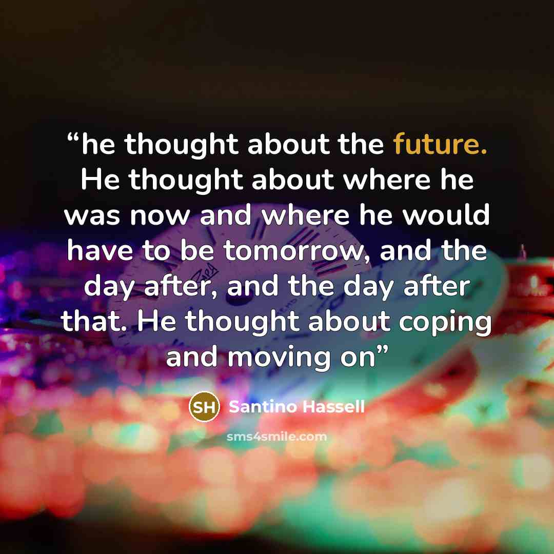 “he thought about the future. He thought about where he was now and where he would have to be tomorrow, and the day after, and the day after that. He thought about coping and moving on” quote by Santino Hassell