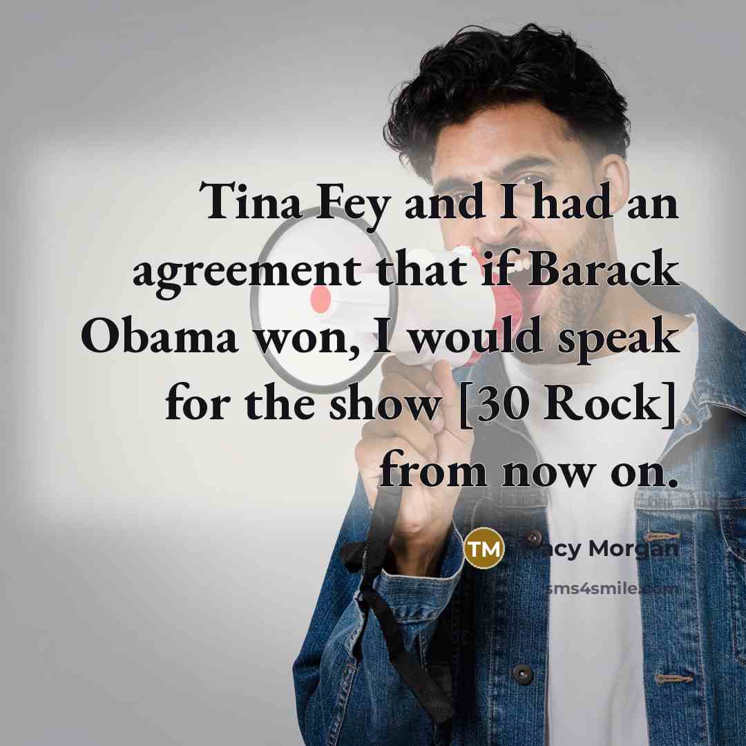 “Tina Fey and I had an agreement that if Barack Obama won, I would speak for the show [30 Rock] from now on.” quote by Tracy Morgan