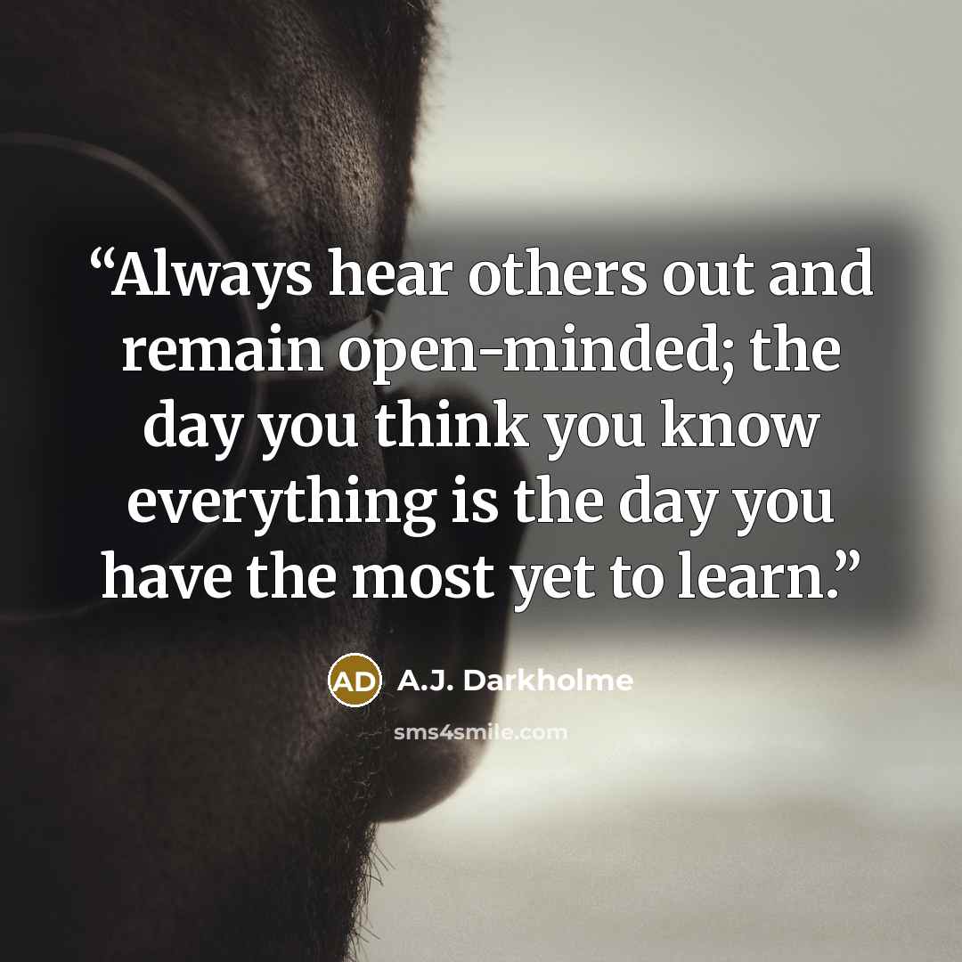 “Always hear others out and remain open-minded; the day you think you know everything is the day you have the most yet to learn.” quote by A.J. Darkholme