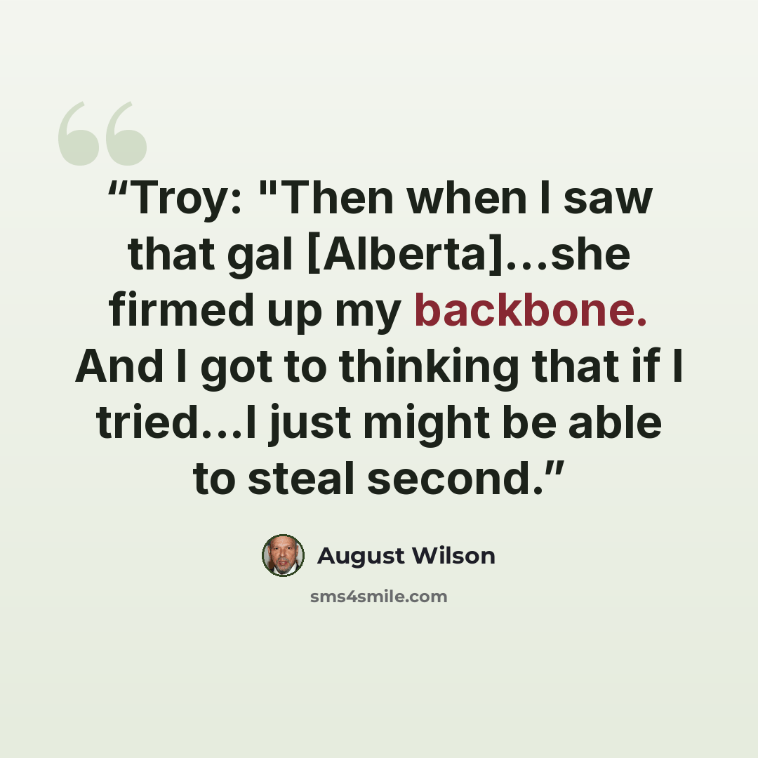 “Troy: "Then when I saw that gal [Alberta]...she firmed up my backbone. And I got to thinking that if I tried...I just might be able to steal second.” quote by August Wilson