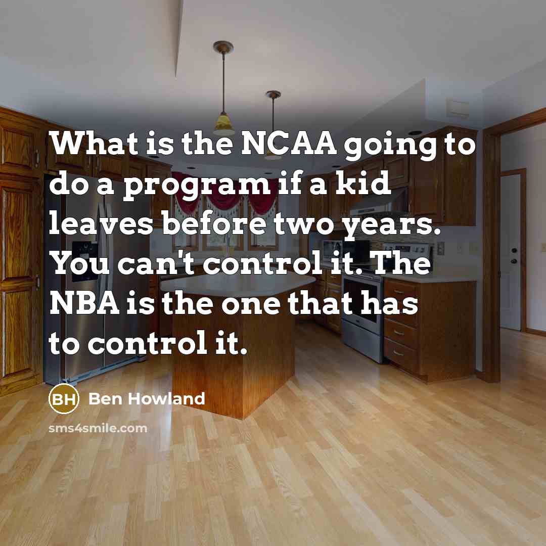 “What is the NCAA going to do a program if a kid leaves before two years. You can't control it. The NBA is the one that has to control it.” quote by Ben Howland
