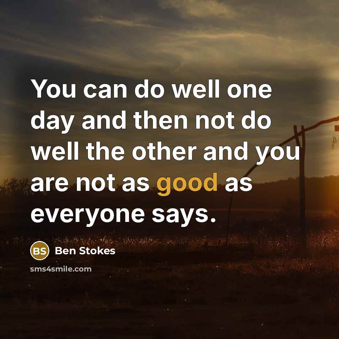 “You can do well one day and then not do well the other and you are not as good as everyone says.” quote by Ben Stokes