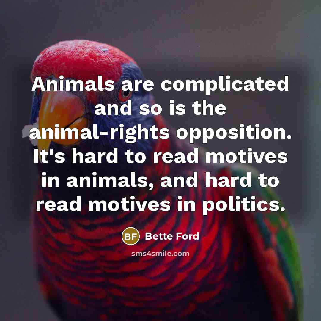 “Animals are complicated and so is the animal-rights opposition. It's hard to read motives in animals, and hard to read motives in politics.” quote by Bette Ford