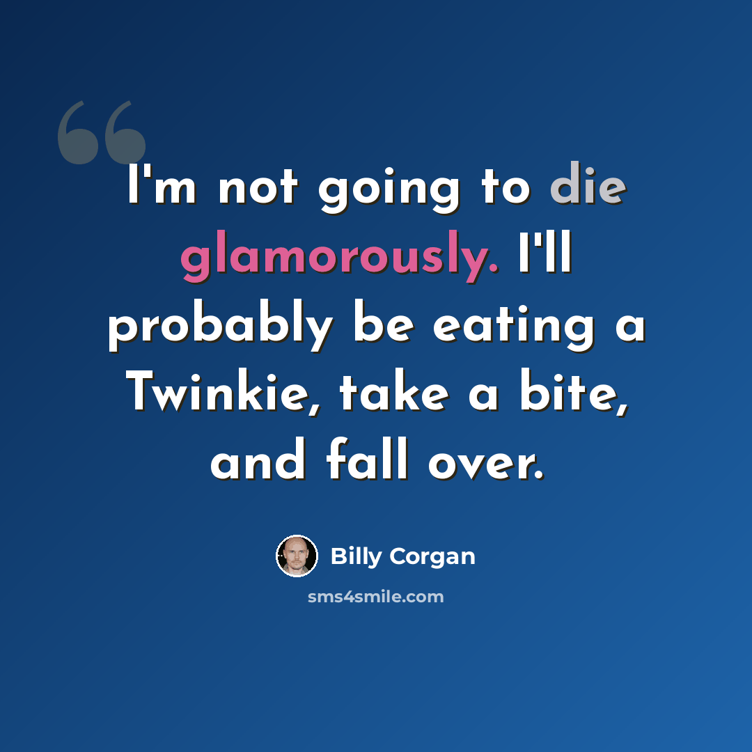 “I'm not going to die glamorously. I'll probably be eating a Twinkie, take a bite, and fall over.” quote by Billy Corgan