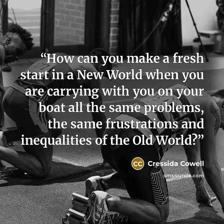 “How can you make a fresh start in a New World when you are carrying with you on your boat all the same problems, the same frustrations and inequalities of the Old World?” quote by Cressida Cowell