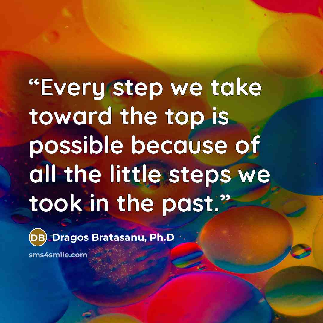 “Every step we take toward the top is possible because of all the little steps we took in the past.” quote by Dragos Bratasanu, Ph.D