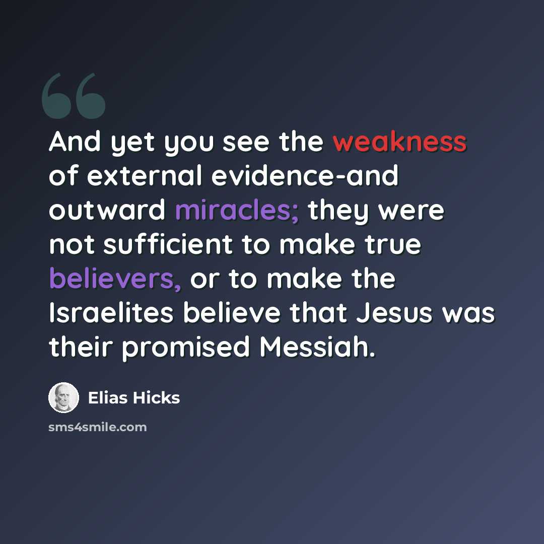 “And yet you see the weakness of external evidence-and outward miracles; they were not sufficient to make true believers, or to make the Israelites believe that Jesus was their promised Messiah.” quote by Elias Hicks