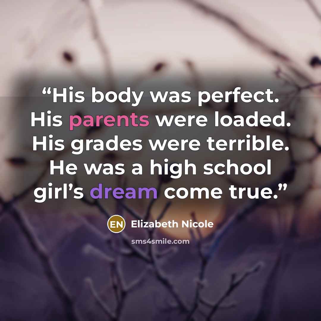 “His body was perfect. His parents were loaded. His grades were terrible. He was a high school girl’s dream come true.” quote by Elizabeth Nicole